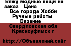 Вяжу модные вещи на заказ › Цена ­ 3000-10000 - Все города Хобби. Ручные работы » Вязание   . Свердловская обл.,Красноуфимск г.